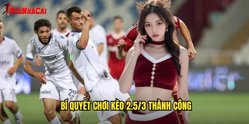 Bí quyết chơi kèo 2.5/3 thành công